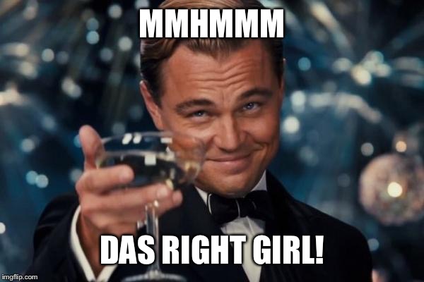 Leonardo Dicaprio Cheers Meme | MMHMMM DAS RIGHT GIRL! | image tagged in memes,leonardo dicaprio cheers | made w/ Imgflip meme maker