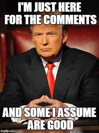 Serious Trump | I'M JUST HERE FOR THE COMMENTS AND SOME I ASSUME ARE GOOD | image tagged in serious trump | made w/ Imgflip meme maker