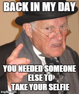 Back In My Day Meme | BACK IN MY DAY YOU NEEDED SOMEONE ELSE TO TAKE YOUR SELFIE | image tagged in memes,back in my day | made w/ Imgflip meme maker