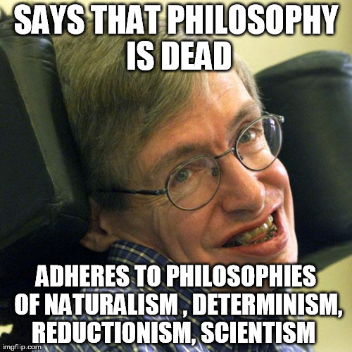 a brief history of hypocrisy  | SAYS THAT PHILOSOPHY IS DEAD ADHERES TO PHILOSOPHIES OF NATURALISM , DETERMINISM, REDUCTIONISM, SCIENTISM | image tagged in steven hawkings,philosophy,hypocrite | made w/ Imgflip meme maker