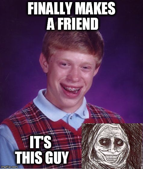 He made a friend | FINALLY MAKES A FRIEND IT'S THIS GUY | image tagged in bad luck brian,unwanted house guest,unwanted houseguest | made w/ Imgflip meme maker