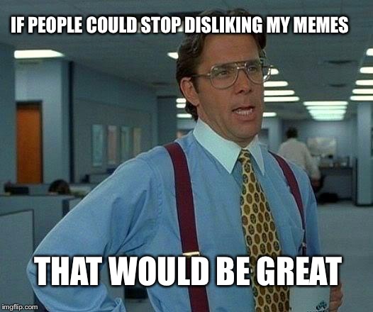 Memes featured and then pulled, and other memes never featured... | IF PEOPLE COULD STOP DISLIKING MY MEMES THAT WOULD BE GREAT | image tagged in memes,that would be great | made w/ Imgflip meme maker