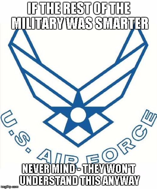 Air Force Smart | IF THE REST OF THE MILITARY WAS SMARTER NEVER MIND - THEY WON'T UNDERSTAND THIS ANYWAY | image tagged in airforce,asvab | made w/ Imgflip meme maker