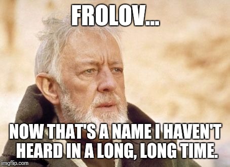 Obi Wan Kenobi Meme | FROLOV... NOW THAT'S A NAME I HAVEN'T HEARD IN A LONG, LONG TIME. | image tagged in memes,obi wan kenobi | made w/ Imgflip meme maker