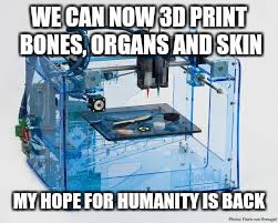 3D PRINTER | WE CAN NOW 3D PRINT BONES, ORGANS AND SKIN MY HOPE FOR HUMANITY IS BACK | image tagged in hope,3d printer | made w/ Imgflip meme maker