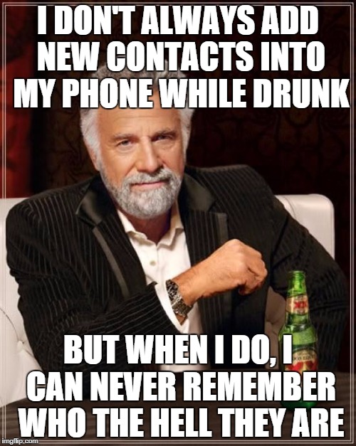 The Most Interesting Man In The World | I DON'T ALWAYS ADD NEW CONTACTS INTO MY PHONE WHILE DRUNK BUT WHEN I DO, I CAN NEVER REMEMBER WHO THE HELL THEY ARE | image tagged in memes,the most interesting man in the world | made w/ Imgflip meme maker