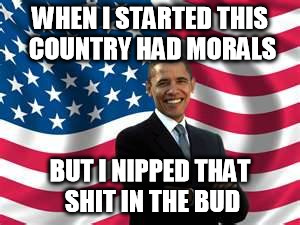 Obama | WHEN I STARTED THIS COUNTRY HAD MORALS BUT I NIPPED THAT SHIT IN THE BUD | image tagged in memes,obama | made w/ Imgflip meme maker