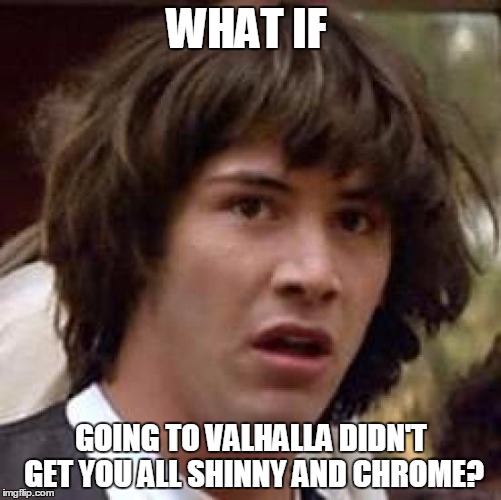 Conspiracy Keanu Meme | WHAT IF GOING TO VALHALLA DIDN'T GET YOU ALL SHINNY AND CHROME? | image tagged in memes,conspiracy keanu | made w/ Imgflip meme maker