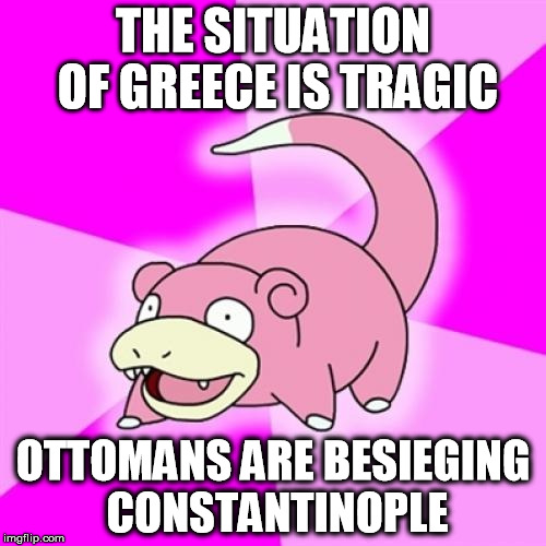 Pokenews Greece | THE SITUATION OF GREECE IS TRAGIC OTTOMANS ARE BESIEGING CONSTANTINOPLE | image tagged in memes,slowpoke,greece | made w/ Imgflip meme maker