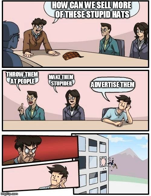 Boardroom Meeting Suggestion | HOW CAN WE SELL MORE OF THESE STUPID HATS THROW THEM AT PEOPLE MAKE THEM STUPIDER ADVERTISE THEM | image tagged in memes,boardroom meeting suggestion,scumbag | made w/ Imgflip meme maker