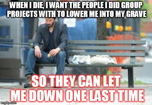 Sad Keanu Meme | WHEN I DIE, I WANT THE PEOPLE I DID GROUP PROJECTS WITH TO LOWER ME INTO MY GRAVE SO THEY CAN LET ME DOWN ONE LAST TIME | image tagged in memes,sad keanu | made w/ Imgflip meme maker