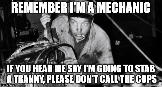 mechanic | REMEMBER I'M A MECHANIC IF YOU HEAR ME SAY I'M GOING TO STAB A TRANNY, PLEASE DON'T CALL THE COPS | image tagged in mechanic | made w/ Imgflip meme maker