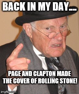 Back In My Day Meme | BACK IN MY DAY.... PAGE AND CLAPTON MADE THE COVER OF ROLLING STONE! | image tagged in memes,back in my day | made w/ Imgflip meme maker