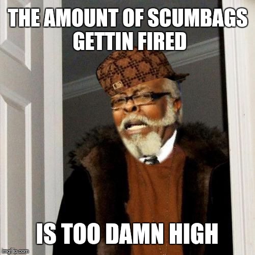 THE AMOUNT OF SCUMBAGS GETTIN FIRED IS TOO DAMN HIGH | image tagged in scumbag | made w/ Imgflip meme maker