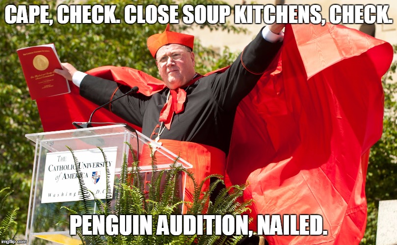 CAPE, CHECK. CLOSE SOUP KITCHENS, CHECK. PENGUIN AUDITION, NAILED. | image tagged in cardinal dolan | made w/ Imgflip meme maker