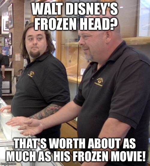 pawn stars rebuttal | WALT DISNEY'S FROZEN HEAD? THAT'S WORTH ABOUT AS MUCH AS HIS FROZEN MOVIE! | image tagged in pawn stars rebuttal | made w/ Imgflip meme maker