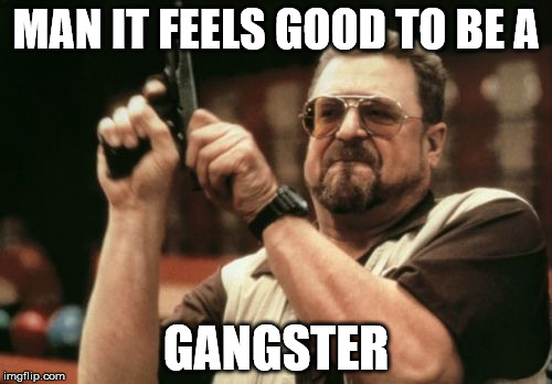 Am I The Only One Around Here Meme | MAN IT FEELS GOOD TO BE A GANGSTER | image tagged in memes,am i the only one around here | made w/ Imgflip meme maker