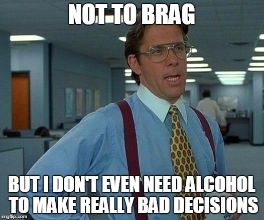 That Would Be Great | NOT TO BRAG BUT I DON'T EVEN NEED ALCOHOL TO MAKE REALLY BAD DECISIONS | image tagged in memes,that would be great | made w/ Imgflip meme maker