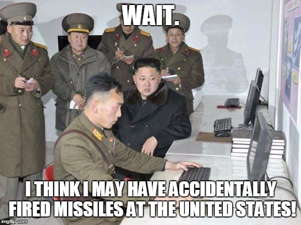 Kim Jong Un | WAIT. I THINK I MAY HAVE ACCIDENTALLY FIRED MISSILES AT THE UNITED STATES! | image tagged in kim jong un | made w/ Imgflip meme maker