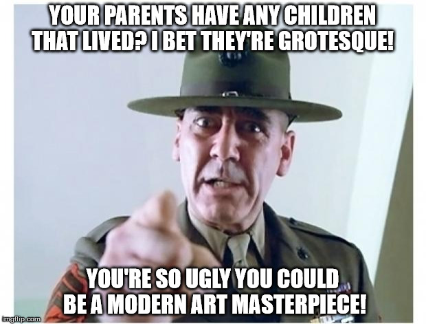Full metal jacket | YOUR PARENTS HAVE ANY CHILDREN THAT LIVED? I BET THEY'RE GROTESQUE! YOU'RE SO UGLY YOU COULD BE A MODERN ART MASTERPIECE! | image tagged in full metal jacket | made w/ Imgflip meme maker