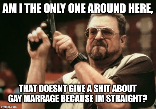 Am I The Only One Around Here Meme | AM I THE ONLY ONE AROUND HERE, THAT DOESNT GIVE A SHIT ABOUT GAY MARRAGE BECAUSE IM STRAIGHT? | image tagged in memes,am i the only one around here | made w/ Imgflip meme maker