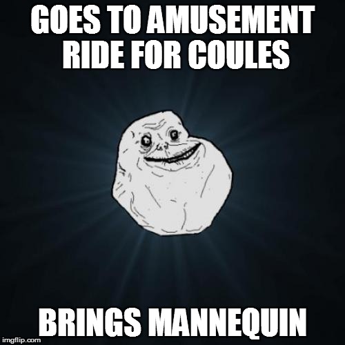 Forever Alone Meme | GOES TO AMUSEMENT RIDE FOR COULES BRINGS MANNEQUIN | image tagged in memes,forever alone | made w/ Imgflip meme maker