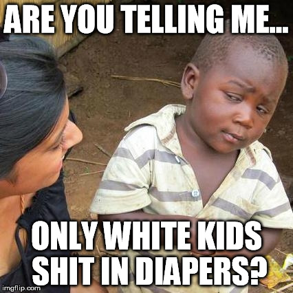 Third World Skeptical Kid Meme | ARE YOU TELLING ME... ONLY WHITE KIDS SHIT IN DIAPERS? | image tagged in memes,third world skeptical kid | made w/ Imgflip meme maker