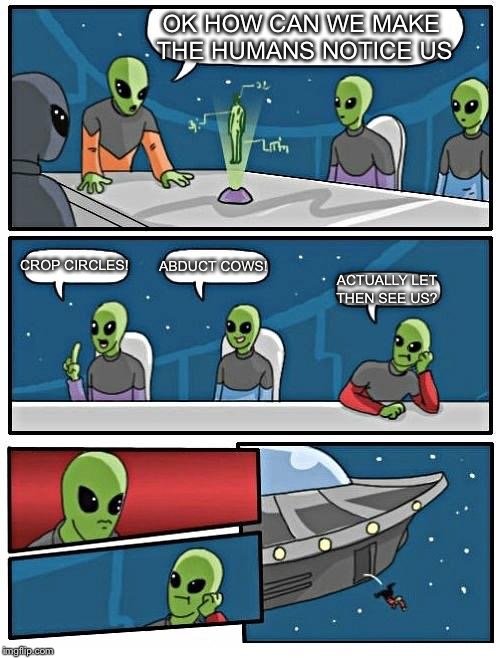 Alien Meeting Suggestion | OK HOW CAN WE MAKE THE HUMANS NOTICE US CROP CIRCLES! ABDUCT COWS! ACTUALLY LET THEN SEE US? | image tagged in memes,alien meeting suggestion | made w/ Imgflip meme maker
