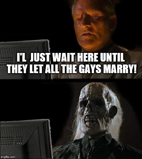 I'll Just Wait Here Meme | I'L  JUST WAIT HERE UNTIL THEY LET ALL THE GAYS MARRY! | image tagged in memes,ill just wait here | made w/ Imgflip meme maker