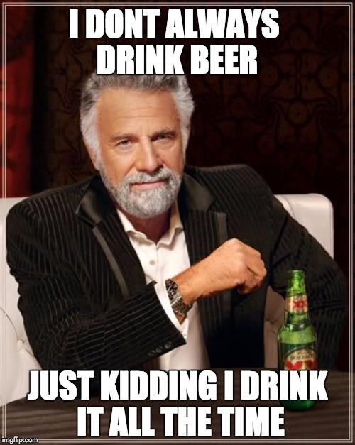 The Most Interesting Man In The World Meme | I DONT ALWAYS DRINK BEER JUST KIDDING I DRINK IT ALL THE TIME | image tagged in memes,the most interesting man in the world | made w/ Imgflip meme maker