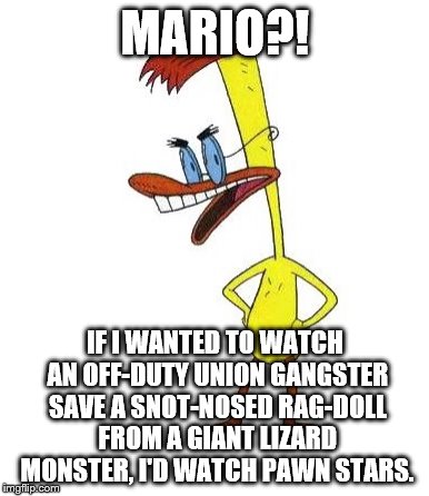 Duckman Ranting | MARIO?! IF I WANTED TO WATCH AN OFF-DUTY UNION GANGSTER SAVE A SNOT-NOSED RAG-DOLL FROM A GIANT LIZARD MONSTER, I'D WATCH PAWN STARS. | image tagged in duckman ranting | made w/ Imgflip meme maker