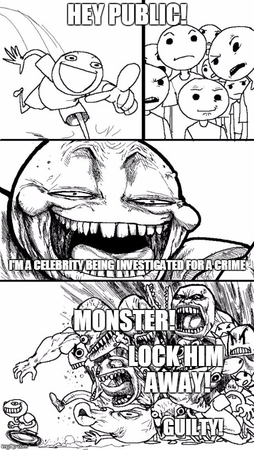 I get that celebrities commit crimes and are found guilty sometimes, but jeez! Wait for a verdict! | HEY PUBLIC! GUILTY! I'M A CELEBRITY BEING INVESTIGATED FOR A CRIME LOCK HIM AWAY! MONSTER! | image tagged in memes,hey internet | made w/ Imgflip meme maker