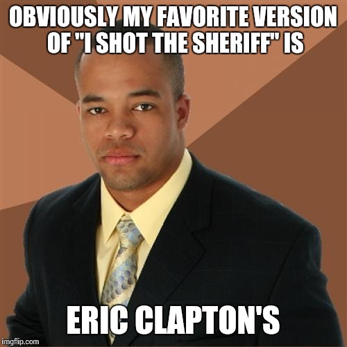 Successful Black Man Meme | OBVIOUSLY MY FAVORITE VERSION OF "I SHOT THE SHERIFF" IS ERIC CLAPTON'S | image tagged in memes,successful black man | made w/ Imgflip meme maker