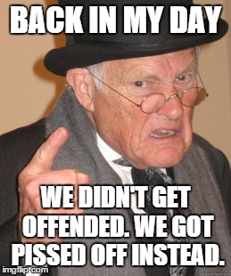 Back In My Day | BACK IN MY DAY WE DIDN'T GET OFFENDED. WE GOT PISSED OFF INSTEAD. | image tagged in memes,back in my day | made w/ Imgflip meme maker