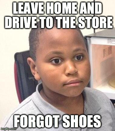 Minor Mistake Marvin Meme | LEAVE HOME AND DRIVE TO THE STORE FORGOT SHOES | image tagged in memes,minor mistake marvin,AdviceAnimals | made w/ Imgflip meme maker
