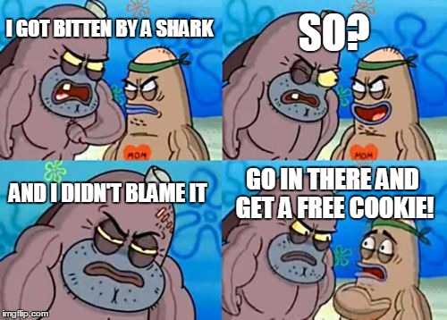 How Tough Are You | I GOT BITTEN BY A SHARK SO? AND I DIDN'T BLAME IT GO IN THERE AND GET A FREE COOKIE! | image tagged in memes,how tough are you | made w/ Imgflip meme maker
