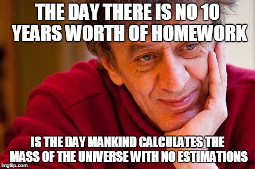 Really Evil College Teacher | THE DAY THERE IS NO 10 YEARS WORTH OF HOMEWORK IS THE DAY MANKIND CALCULATES THE MASS OF THE UNIVERSE WITH NO ESTIMATIONS | image tagged in memes,really evil college teacher | made w/ Imgflip meme maker