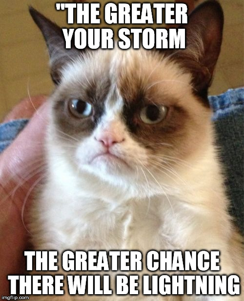 Grumpy Cat | "THE GREATER YOUR STORM THE GREATER CHANCE THERE WILL BE LIGHTNING | image tagged in memes,grumpy cat | made w/ Imgflip meme maker