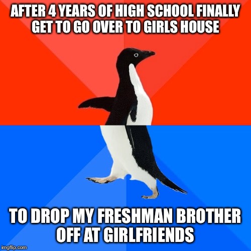 Socially Awesome Awkward Penguin | AFTER 4 YEARS OF HIGH SCHOOL FINALLY GET TO GO OVER TO GIRLS HOUSE TO DROP MY FRESHMAN BROTHER OFF AT GIRLFRIENDS | image tagged in memes,socially awesome awkward penguin,AdviceAnimals | made w/ Imgflip meme maker