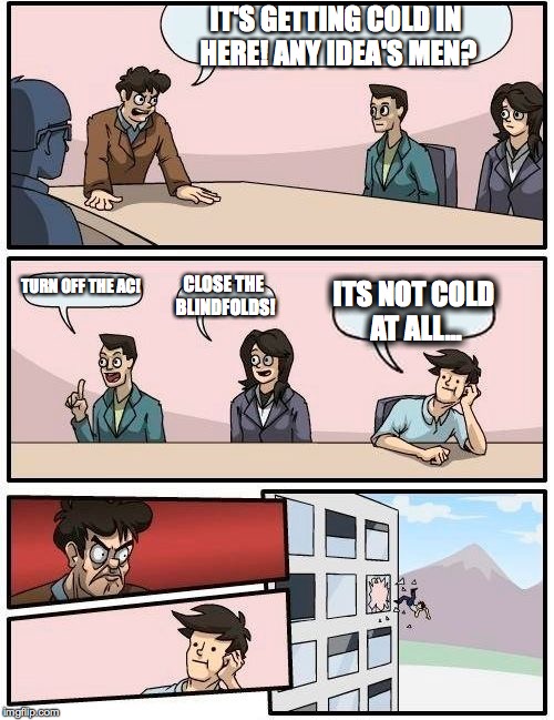 Boardroom Meeting Suggestion | IT'S GETTING COLD IN HERE! ANY IDEA'S MEN? TURN OFF THE AC! CLOSE THE BLINDFOLDS! ITS NOT COLD AT ALL... | image tagged in memes,boardroom meeting suggestion | made w/ Imgflip meme maker