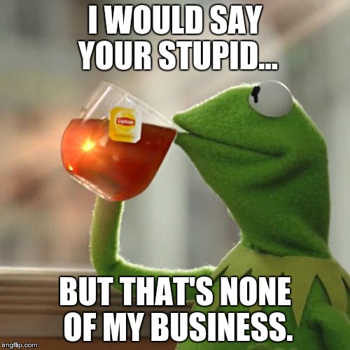 But That's None Of My Business | I WOULD SAY YOUR STUPID... BUT THAT'S NONE OF MY BUSINESS. | image tagged in memes,but thats none of my business,kermit the frog | made w/ Imgflip meme maker