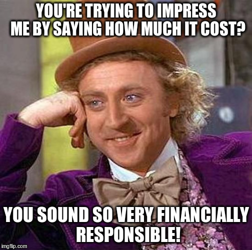 Creepy Condescending Wonka | YOU'RE TRYING TO IMPRESS ME BY SAYING HOW MUCH IT COST? YOU SOUND SO VERY FINANCIALLY RESPONSIBLE! | image tagged in memes,creepy condescending wonka | made w/ Imgflip meme maker