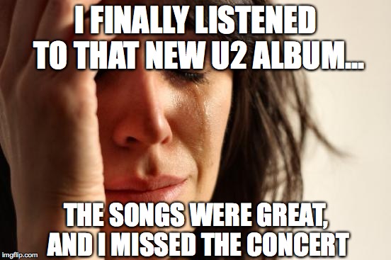 Went to the concert...Best 50 bucks I've ever spent | I FINALLY LISTENED TO THAT NEW U2 ALBUM... THE SONGS WERE GREAT, AND I MISSED THE CONCERT | image tagged in memes,first world problems | made w/ Imgflip meme maker