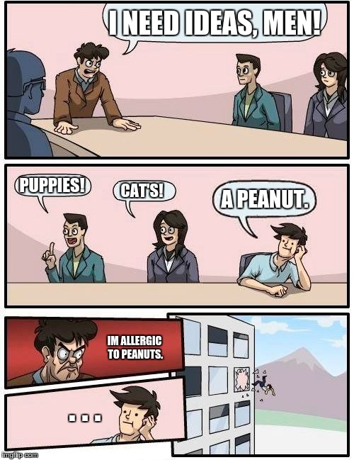 Boardroom Meeting Suggestion | I NEED IDEAS, MEN! PUPPIES! CAT'S! A PEANUT. IM ALLERGIC TO PEANUTS. . . . | image tagged in memes,boardroom meeting suggestion | made w/ Imgflip meme maker