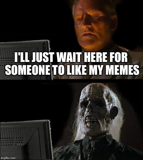 I'll Just Wait Here | I'LL JUST WAIT HERE FOR SOMEONE TO LIKE MY MEMES | image tagged in memes,ill just wait here | made w/ Imgflip meme maker