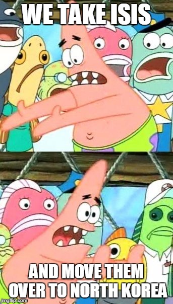 Put It Somewhere Else Patrick Meme | WE TAKE ISIS AND MOVE THEM OVER TO NORTH KOREA | image tagged in memes,put it somewhere else patrick | made w/ Imgflip meme maker