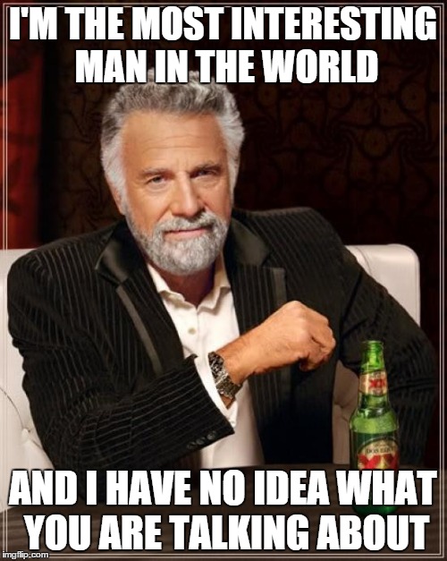 The Most Interesting Man In The World Meme | I'M THE MOST INTERESTING MAN IN THE WORLD AND I HAVE NO IDEA WHAT YOU ARE TALKING ABOUT | image tagged in memes,the most interesting man in the world | made w/ Imgflip meme maker