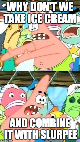 Put It Somewhere Else Patrick | WHY DON'T WE TAKE ICE CREAM AND COMBINE IT WITH SLURPEE | image tagged in memes,put it somewhere else patrick | made w/ Imgflip meme maker