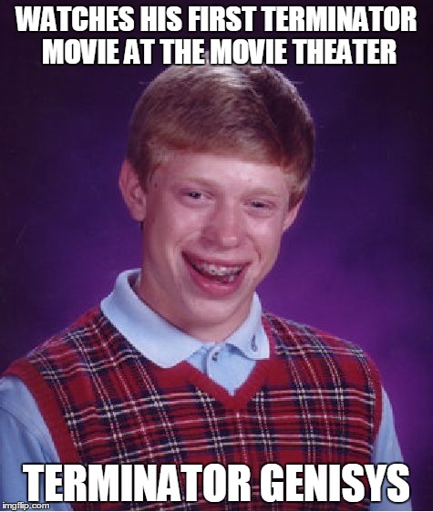 Bad Luck Brian | WATCHES HIS FIRST TERMINATOR MOVIE AT THE MOVIE THEATER TERMINATOR GENISYS | image tagged in memes,bad luck brian | made w/ Imgflip meme maker