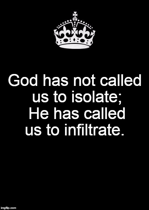 Keep Calm And Carry On Black | God has not called us to isolate; He has called us to infiltrate. | image tagged in memes,keep calm and carry on black | made w/ Imgflip meme maker